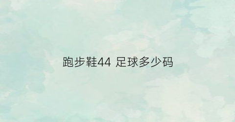 跑步鞋44足球多少码(足球鞋405是多大)